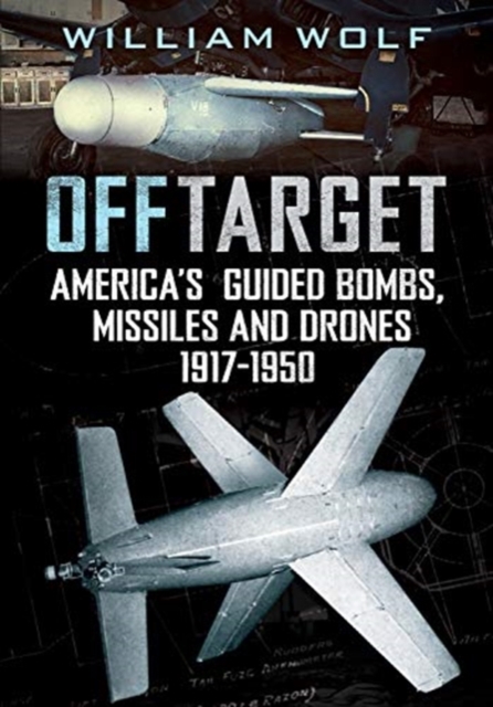 Off Target : American Guided Bombs, Missiles and Drones 1917-1950, Hardback Book