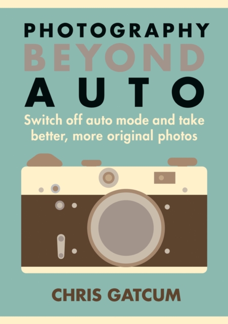 Photography Beyond Auto : Switch off auto mode and take better, more original photos, EPUB eBook