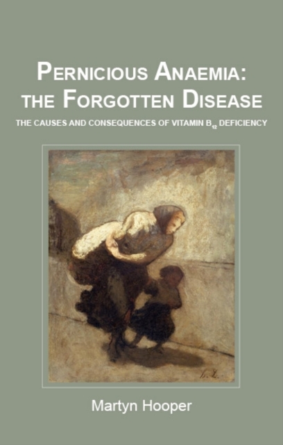 Pernicious Anaemia: the Forgotten Disease : The Causes and Consequences of Vitamin B12 Deficiency, Paperback / softback Book