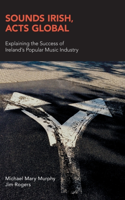 Sounds Irish, Acts Global : Explaining the Success of Ireland's Popular Music Industry, Hardback Book