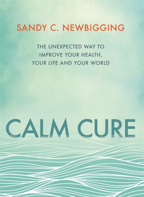 Calm Cure : The Unexpected Way to Improve Your Health, Your Life and Your World, Paperback / softback Book