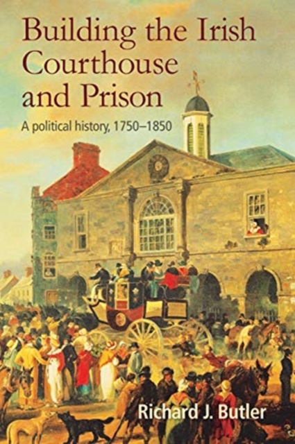 Building the Irish Courthouse and Prison : A Political History, 1750-1850, Hardback Book