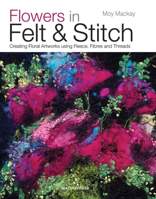 Flowers in Felt & Stitch : Creating Floral Artworks Using Fleece, Fibres and Threads, Paperback / softback Book