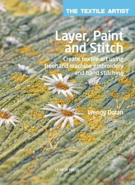 The Textile Artist: Layer, Paint and Stitch : Create Textile Art Using Freehand Machine Embroidery and Hand Stitching, Paperback / softback Book