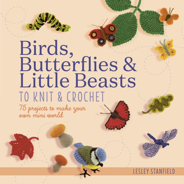 Birds, Butterflies & Little Beasts to Knit & Crochet : 75 Projects to Make Your Own Mini World, Paperback / softback Book