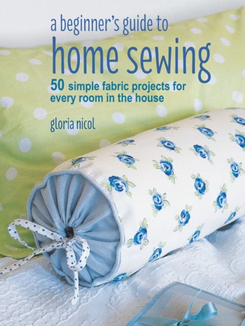 A Beginner's Guide to Home Sewing : 50 Simple Fabric Projects for Every Room in the House, Paperback / softback Book