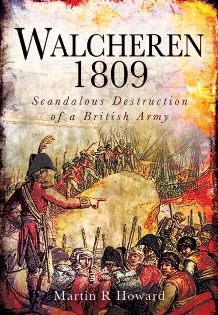 Walcheren 1809 : Scandalous Destruction of a British Army, EPUB eBook