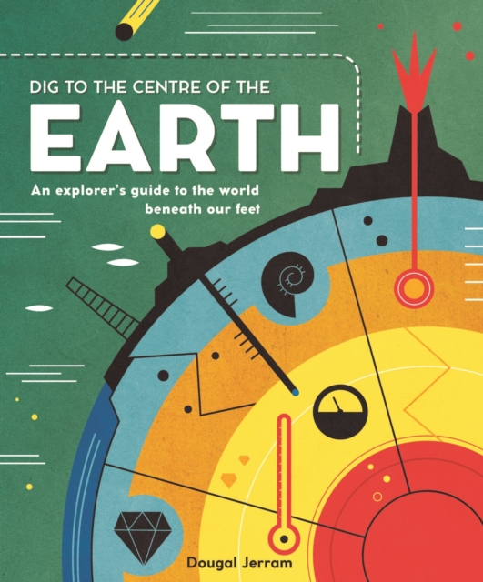 Dig to the Centre of the Earth : An explorer's guide to the world beneath our feet, Hardback Book