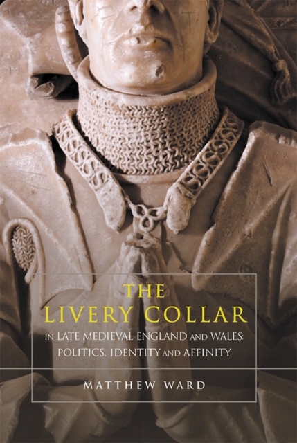 The Livery Collar in Late Medieval England and Wales : Politics, Identity and Affinity, Hardback Book