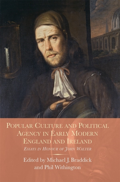Popular Culture and Political Agency in Early Modern England and Ireland : Essays in Honour of John Walter, Hardback Book