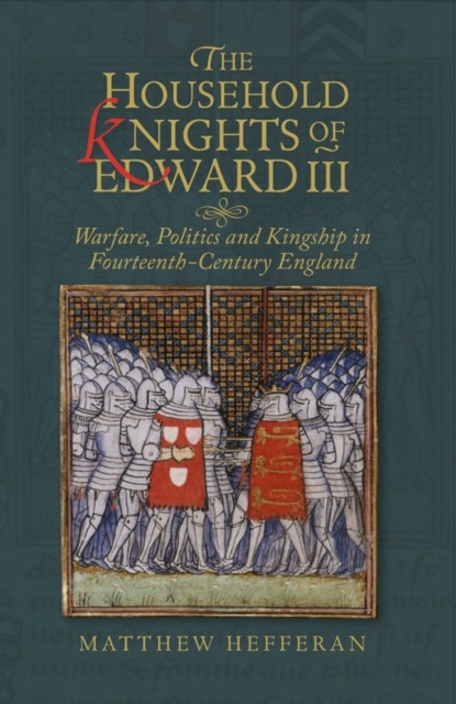 The Household Knights of Edward III : Warfare, Politics and Kingship in Fourteenth-Century England, Hardback Book