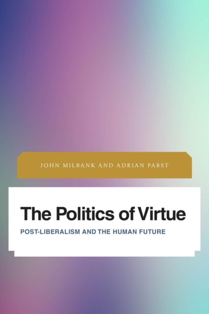 Politics of Virtue : Post-Liberalism and the Human Future, EPUB eBook