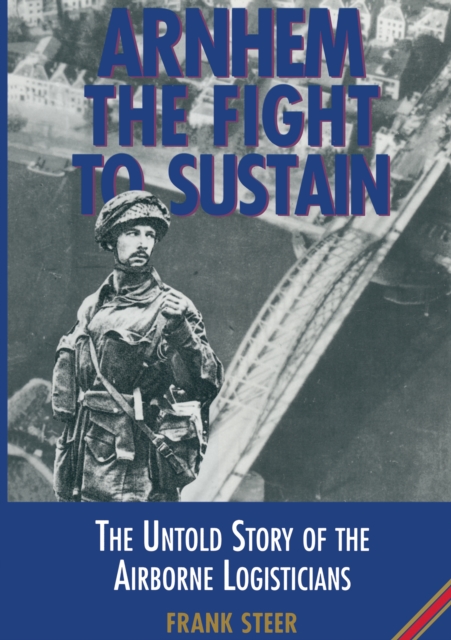 Arnhem the Fight to Sustain : The Untold Story of the Airborne Logisticians, PDF eBook