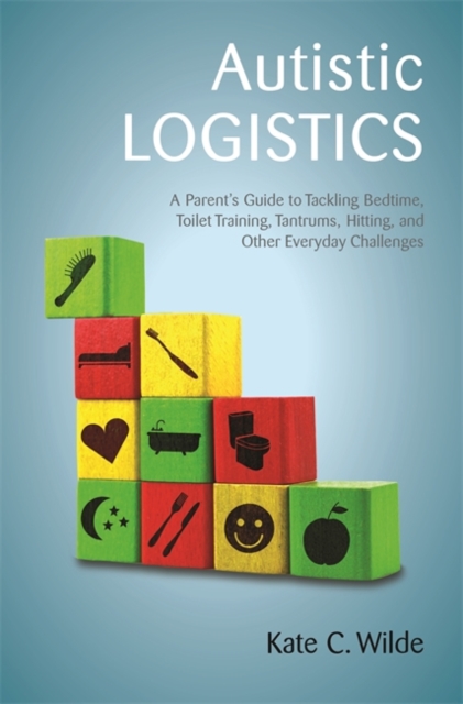 Autistic Logistics : A Parent's Guide to Tackling Bedtime, Toilet Training, Tantrums, Hitting, and Other Everyday Challenges, EPUB eBook