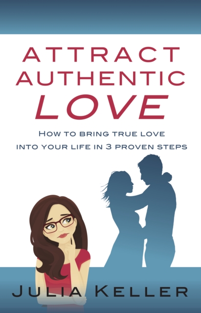 Attract Authentic Love : How to Bring True Love into Your Life in 3 Proven Steps, Hardback Book