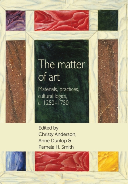 The Matter of Art : Materials, Practices, Cultural Logics, C.1250-1750, Paperback / softback Book