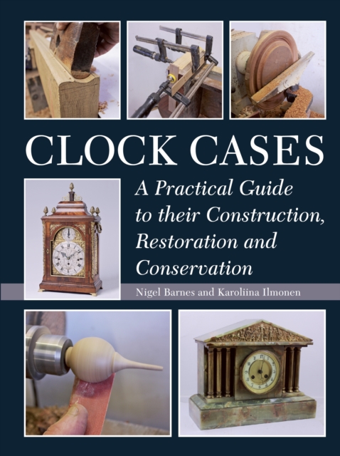 Clock Cases : A Practical Guide to Their Construction, Restoration and Conservation, Hardback Book