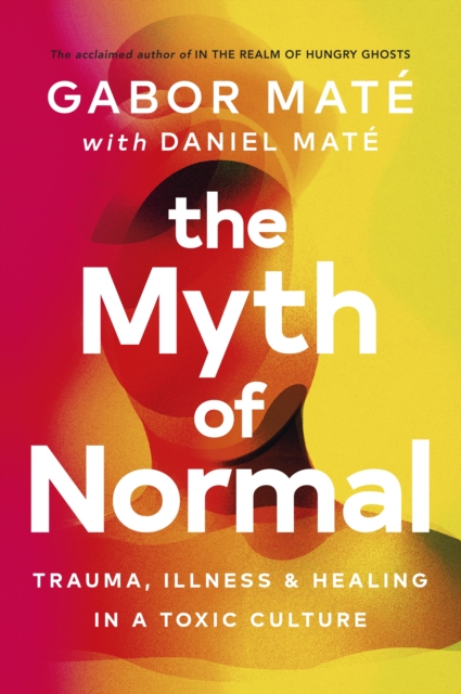 The Myth of Normal : Trauma, Illness & Healing in a Toxic Culture, Hardback Book