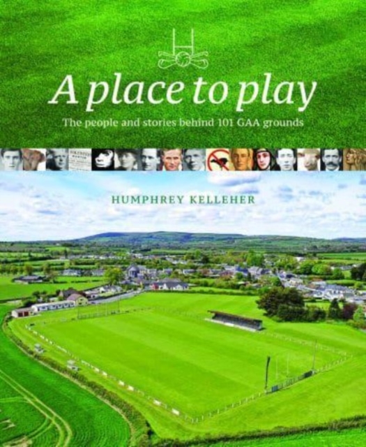 A Place to Play : The People and Stories Behind 101 GAA Grounds, Hardback Book