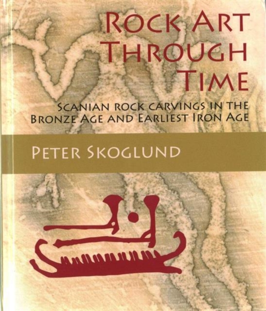 Rock Art Through Time : Scanian rock carvings in the Bronze Age and Earliest Iron Age, Hardback Book
