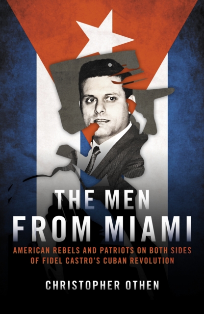 The Men from Miami : American Rebels on Both Sides of Fidel Castro's Cuban Revolution, Hardback Book