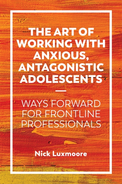 The Art of Working with Anxious, Antagonistic Adolescents : Ways Forward for Frontline Professionals, Paperback / softback Book
