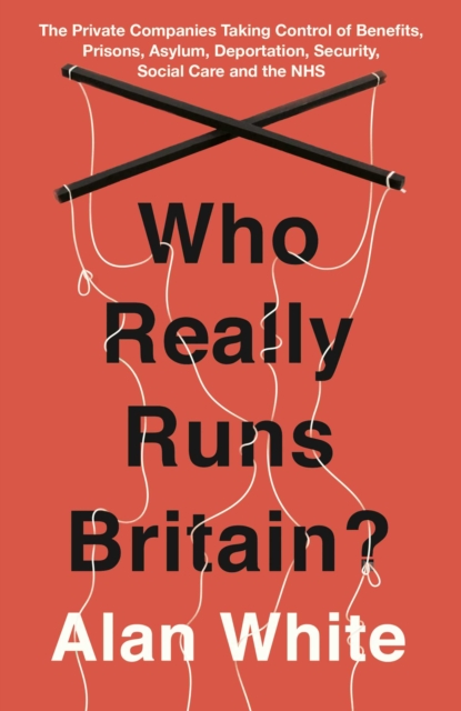 Who Really Runs Britain? : The Private Companies Taking Control of Benefits, Prisons, Asylum, Deportation, Security, Social Care and the NHS, EPUB eBook