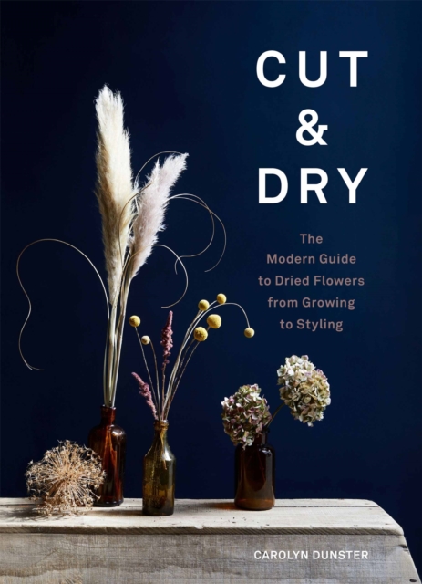 Cut & Dry : The Modern Guide to Dried Flowers from Growing to Styling, Hardback Book