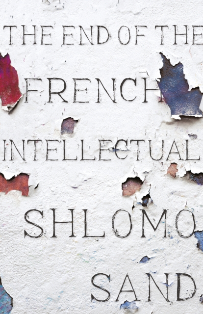 The End of the French Intellectual : From Zola to Houellebecq, Hardback Book