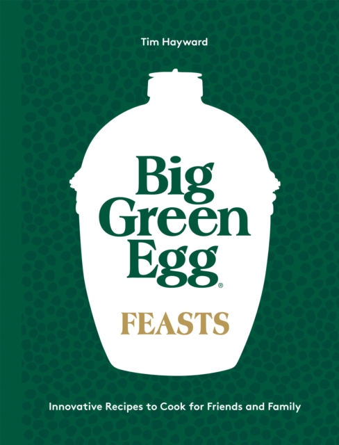 Big Green Egg Feasts : Innovative Recipes to Cook for Friends and Family, Hardback Book