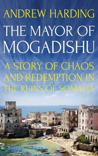 The Mayor of Mogadishu : A Story of Chaos and Redemption in The Ruins of Somalia, EPUB eBook
