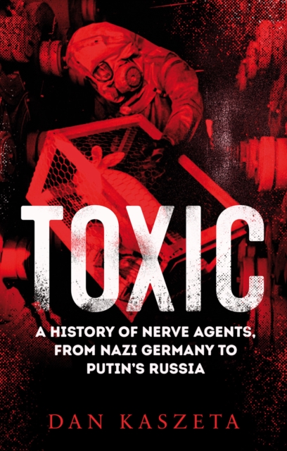 Toxic : A History of Nerve Agents, From Nazi Germany to Putin's Russia, Hardback Book