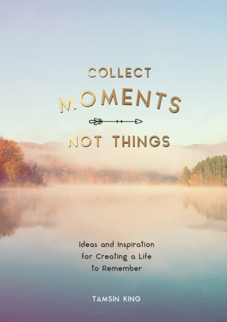 Collect Moments, Not Things : Ideas and Inspiration for Creating a Life to Remember, With Pages to Record Your Experiences, EPUB eBook