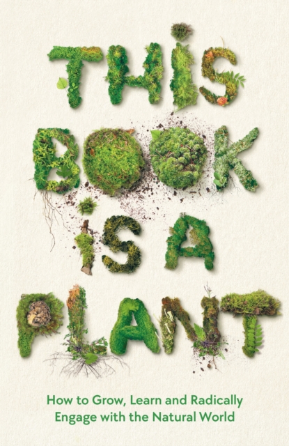This Book is a Plant : How to Grow, Learn and Radically Engage with the Natural World, Paperback / softback Book