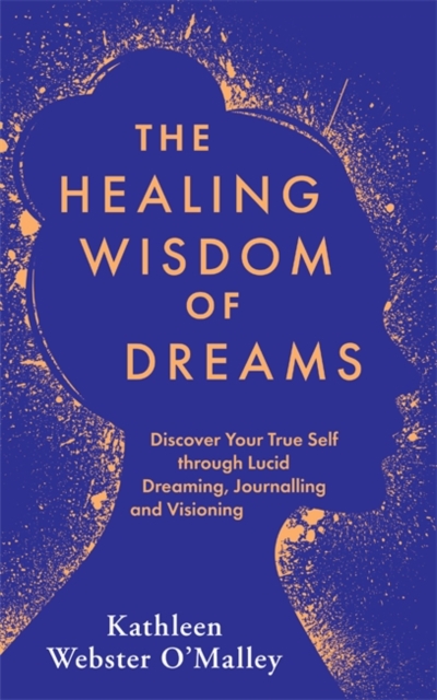 The Healing Wisdom of Dreams : Discover Your True Self through Lucid Dreaming, Journalling and Visioning, Paperback / softback Book