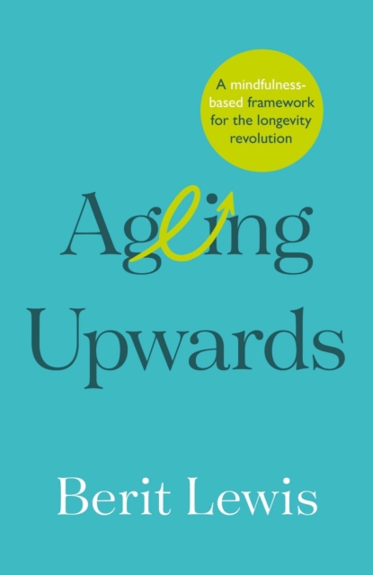 Ageing Upwards : A mindfulness-based framework for the longevity revolution, EPUB eBook