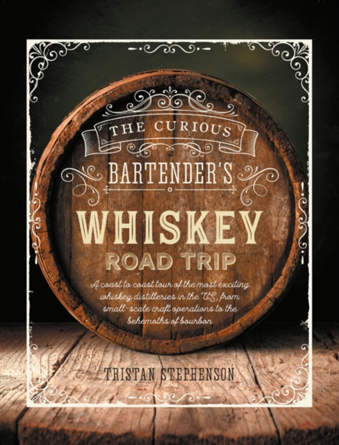 The Curious Bartender's Whiskey Road Trip : A Coast to Coast Tour of the Most Exciting Whiskey Distilleries in the Us, from Small-Scale Craft Operations to the Behemoths of Bourbon, Hardback Book