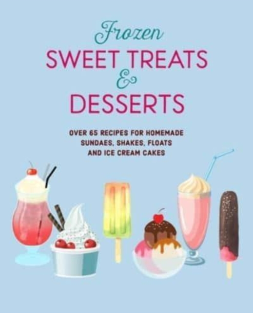 Frozen Sweet Treats & Desserts : Over 70 Recipes for Popsicles, Sundaes, Shakes, Floats & Ice Cream Cakes, Hardback Book