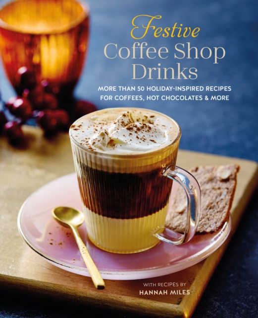 Festive Coffee Shop Drinks : More Than 50 Holiday-Inspired Recipes for Coffees, Hot Chocolates & More, Hardback Book