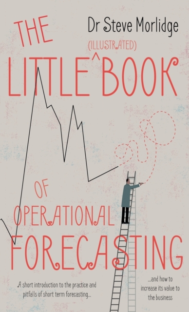 The Little (illustrated) Book of Operational Forecasting : A short introduction to the practice and pitfalls of short term forecasting - and how to increase its value to the business, Paperback / softback Book