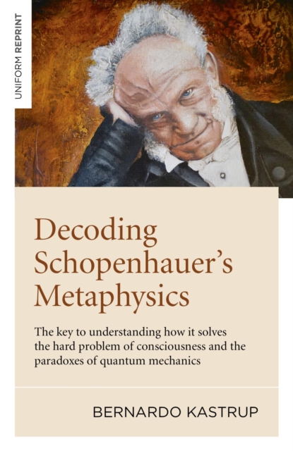 Decoding Schopenhauer's Metaphysics : The key to understanding how it solves the hard problem of consciousness and the paradoxes of quantum mechanics, EPUB eBook