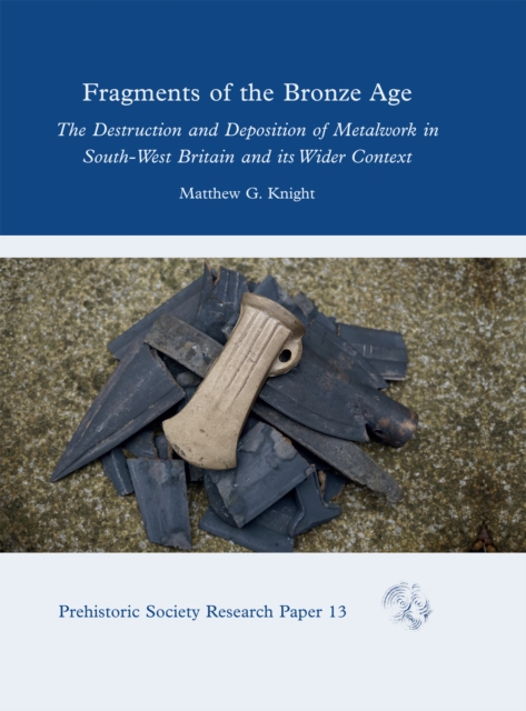Fragments of the Bronze Age : The Destruction and Deposition of Metalwork in South-West Britain and its Wider Context, EPUB eBook