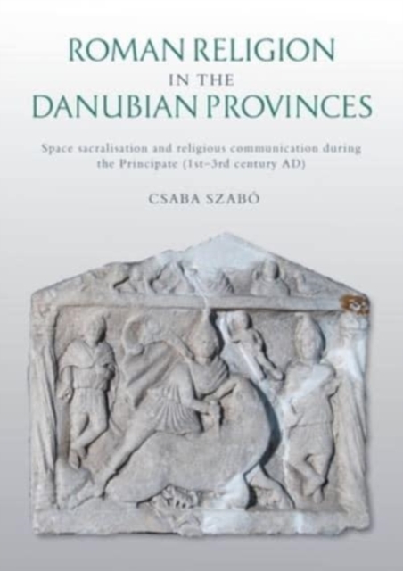Roman Religion in the Danubian Provinces : Space Sacralisation and Religious Communication during the Principate (1st-3rd century AD), Paperback / softback Book