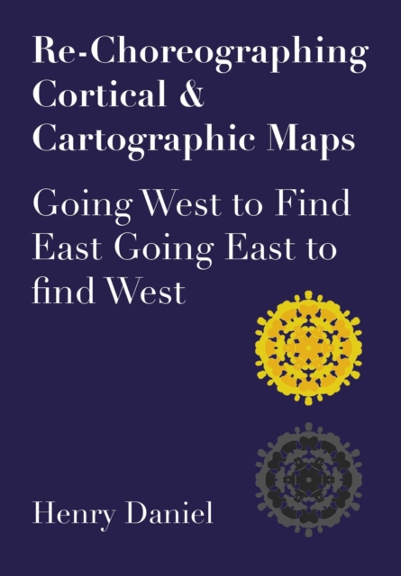 Re-Choreographing Cortical & Cartographic Maps : Going West to Find East Going East to Find West, Hardback Book