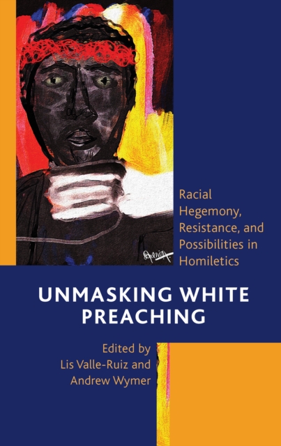 Unmasking White Preaching : Racial Hegemony, Resistance, and Possibilities in Homiletics, EPUB eBook