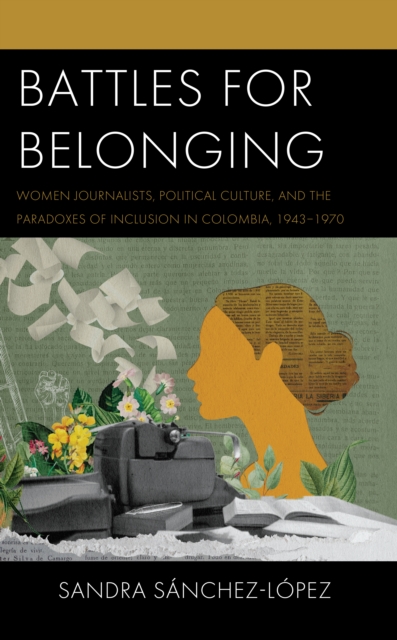 Battles for Belonging : Women Journalists, Political Culture, and the Paradoxes of Inclusion in Colombia, 1943-1970, EPUB eBook