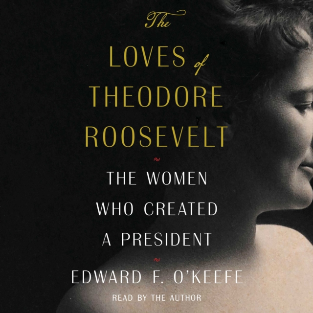 The Loves of Theodore Roosevelt : The Women Who Created a President, eAudiobook MP3 eaudioBook