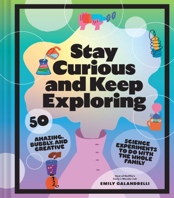 Stay Curious and Keep Exploring : 50 Amazing, Bubbly, and Creative Science Experiments to Do with the Whole Family, Hardback Book