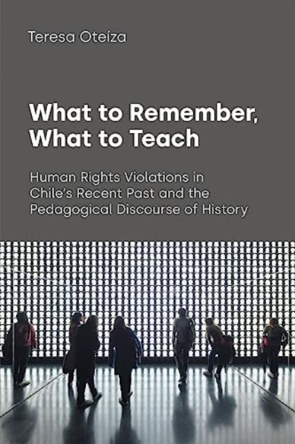What to Remember, What to Teach : Human Rights Violations in Chile's Recent Past and the Pedagogical Discourse of History, Paperback / softback Book