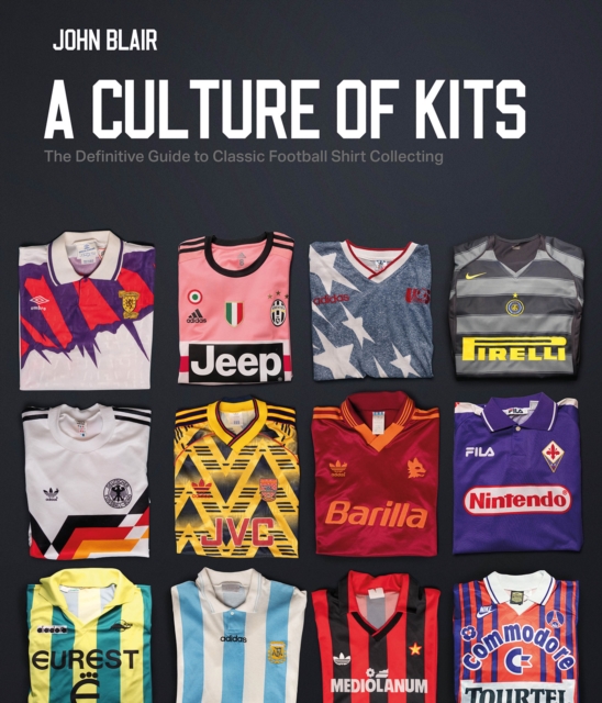 A Culture of Kits : The Definitive Guide to Classic Football Shirt Collecting, Hardback Book